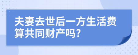 夫妻去世后一方生活费算共同财产吗?