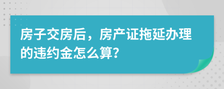 房子交房后，房产证拖延办理的违约金怎么算？