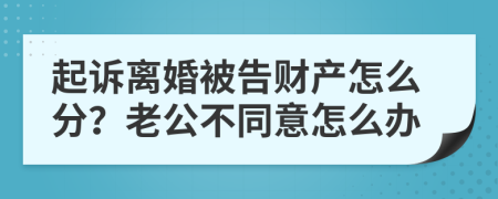 起诉离婚被告财产怎么分？老公不同意怎么办