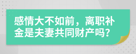 感情大不如前，离职补金是夫妻共同财产吗？