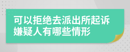 可以拒绝去派出所起诉嫌疑人有哪些情形