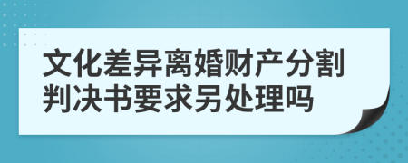 文化差异离婚财产分割判决书要求另处理吗