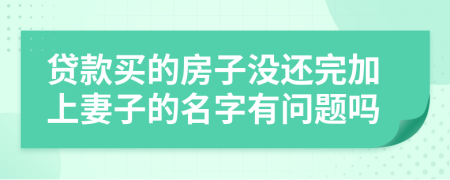 贷款买的房子没还完加上妻子的名字有问题吗