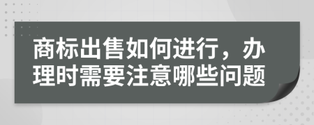 商标出售如何进行，办理时需要注意哪些问题