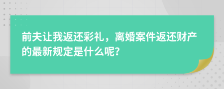 前夫让我返还彩礼，离婚案件返还财产的最新规定是什么呢？