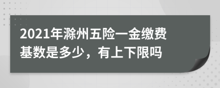 2021年滁州五险一金缴费基数是多少，有上下限吗