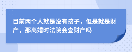 目前两个人就是没有孩子，但是就是财产，那离婚时法院会查财产吗