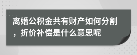 离婚公积金共有财产如何分割，折价补偿是什么意思呢