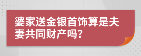 婆家送金银首饰算是夫妻共同财产吗？