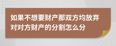 如果不想要财产那双方均放弃对对方财产的分割怎么分