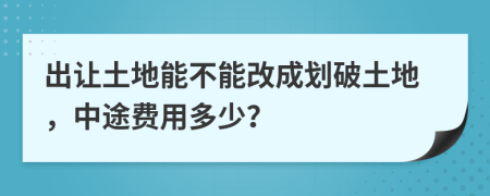 出让土地能不能改成划破土地，中途费用多少？