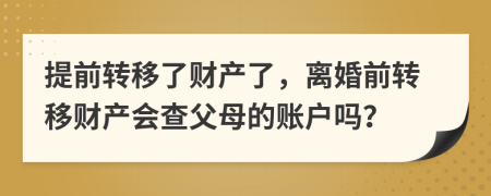 提前转移了财产了，离婚前转移财产会查父母的账户吗？