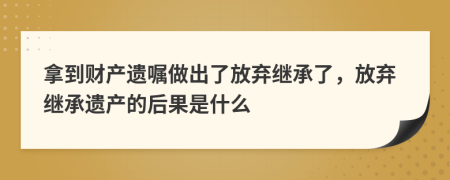 拿到财产遗嘱做出了放弃继承了，放弃继承遗产的后果是什么