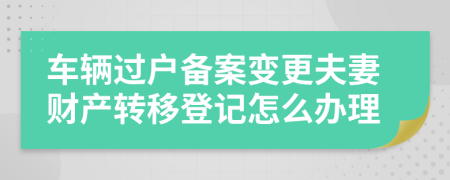 车辆过户备案变更夫妻财产转移登记怎么办理