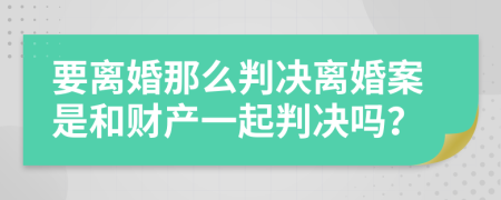 要离婚那么判决离婚案是和财产一起判决吗？