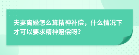 夫妻离婚怎么算精神补偿，什么情况下才可以要求精神赔偿呀？