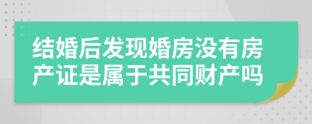 结婚后发现婚房没有房产证是属于共同财产吗