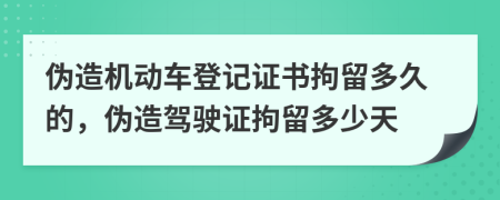 伪造机动车登记证书拘留多久的，伪造驾驶证拘留多少天