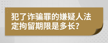 犯了诈骗罪的嫌疑人法定拘留期限是多长？