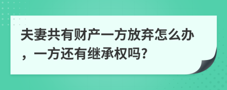 夫妻共有财产一方放弃怎么办，一方还有继承权吗?