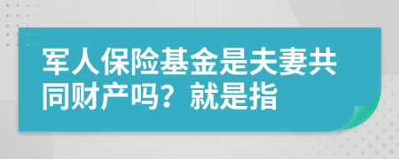 军人保险基金是夫妻共同财产吗？就是指