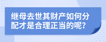 继母去世其财产如何分配才是合理正当的呢？