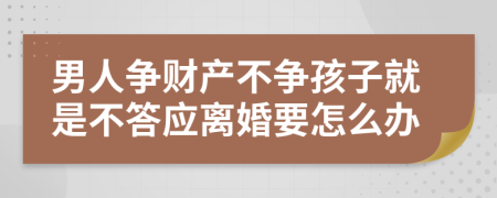 男人争财产不争孩子就是不答应离婚要怎么办