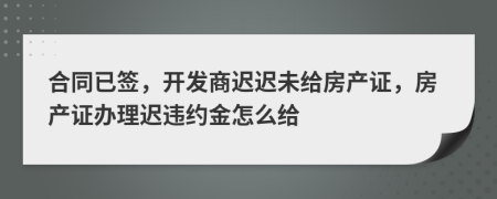 合同已签，开发商迟迟未给房产证，房产证办理迟违约金怎么给