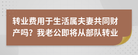 转业费用于生活属夫妻共同财产吗？我老公即将从部队转业