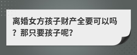 离婚女方孩子财产全要可以吗？那只要孩子呢？