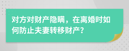 对方对财产隐瞒，在离婚时如何防止夫妻转移财产？