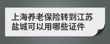 上海养老保险转到江苏盐城可以用哪些证件