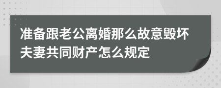 准备跟老公离婚那么故意毁坏夫妻共同财产怎么规定