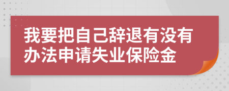 我要把自己辞退有没有办法申请失业保险金