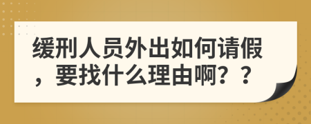 缓刑人员外出如何请假，要找什么理由啊？？