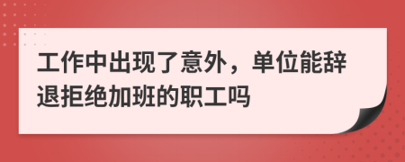 工作中出现了意外，单位能辞退拒绝加班的职工吗