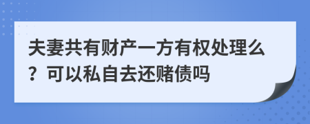 夫妻共有财产一方有权处理么？可以私自去还赌债吗