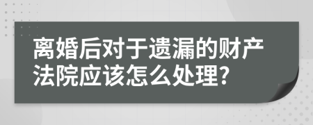 离婚后对于遗漏的财产法院应该怎么处理?