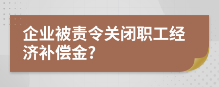 企业被责令关闭职工经济补偿金?