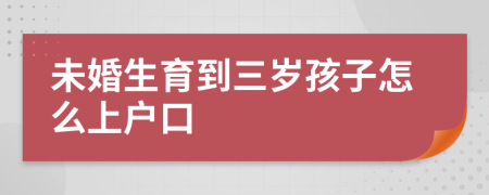 未婚生育到三岁孩子怎么上户口