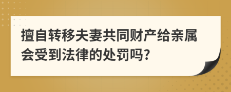 擅自转移夫妻共同财产给亲属会受到法律的处罚吗?