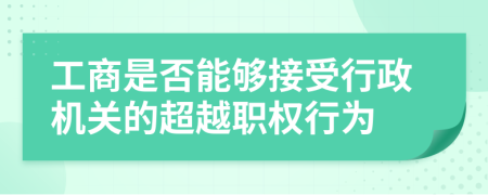 工商是否能够接受行政机关的超越职权行为