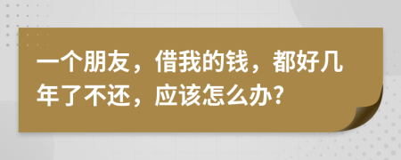 一个朋友，借我的钱，都好几年了不还，应该怎么办?