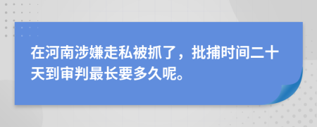 在河南涉嫌走私被抓了，批捕时间二十天到审判最长要多久呢。