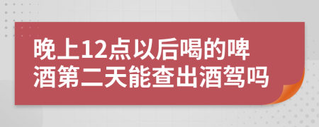 晚上12点以后喝的啤酒第二天能查出酒驾吗