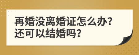 再婚没离婚证怎么办？还可以结婚吗？