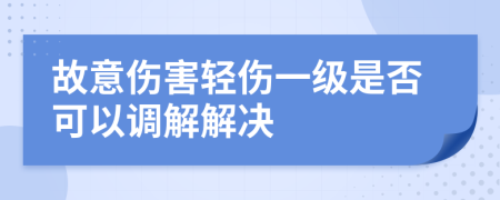 故意伤害轻伤一级是否可以调解解决