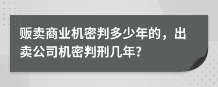 贩卖商业机密判多少年的，出卖公司机密判刑几年?