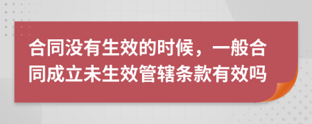 合同没有生效的时候，一般合同成立未生效管辖条款有效吗