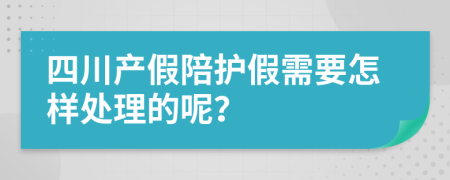 四川产假陪护假需要怎样处理的呢？